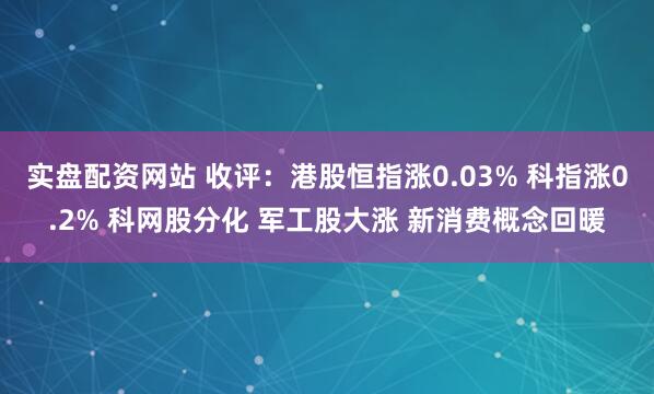 实盘配资网站 收评：港股恒指涨0.03% 科指涨0.2% 科网股分化 军工股大涨 新消费概念回暖