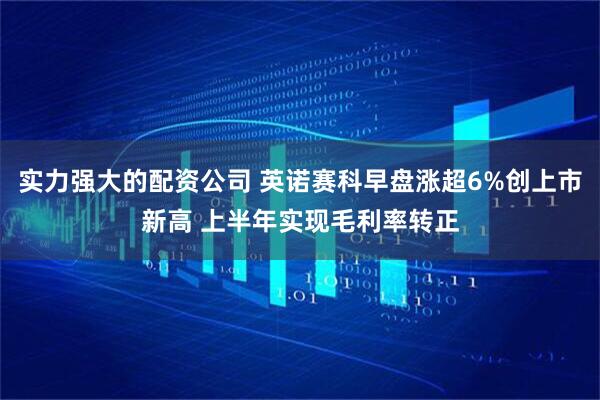 实力强大的配资公司 英诺赛科早盘涨超6%创上市新高 上半年实现毛利率转正