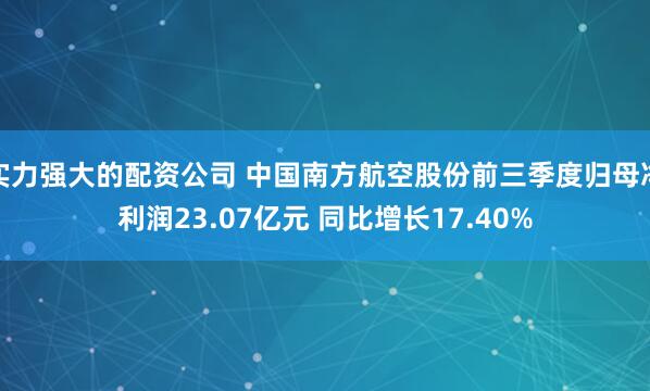 实力强大的配资公司 中国南方航空股份前三季度归母净利润23.07亿元 同比增长17.40%