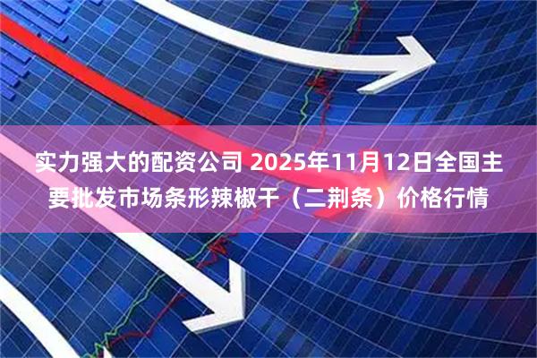 实力强大的配资公司 2025年11月12日全国主要批发市场条形辣椒干（二荆条）价格行情