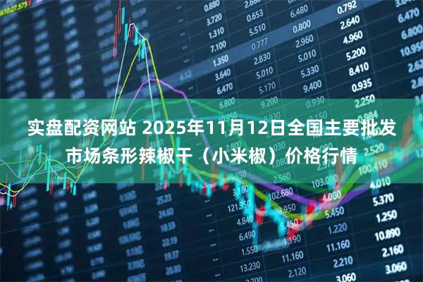 实盘配资网站 2025年11月12日全国主要批发市场条形辣椒干（小米椒）价格行情
