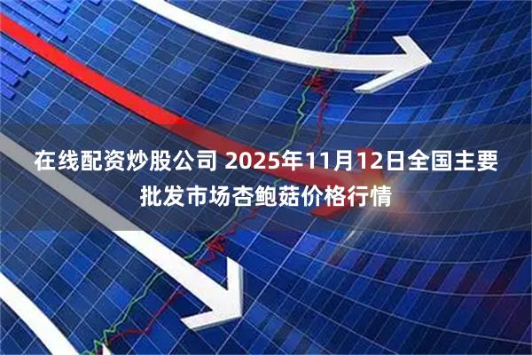 在线配资炒股公司 2025年11月12日全国主要批发市场杏鲍菇价格行情