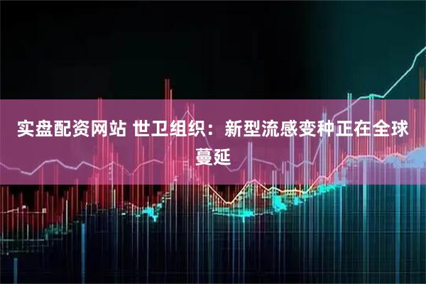 实盘配资网站 世卫组织：新型流感变种正在全球蔓延