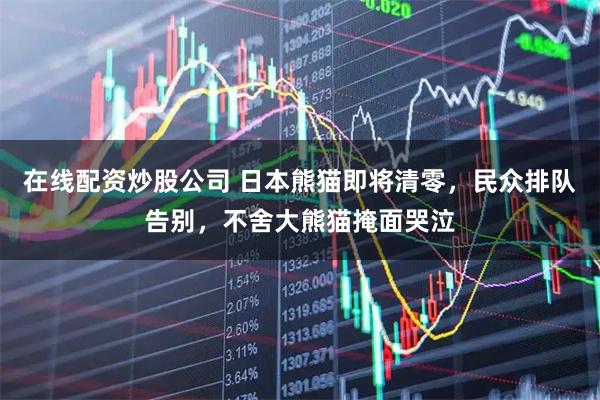 在线配资炒股公司 日本熊猫即将清零，民众排队告别，不舍大熊猫掩面哭泣