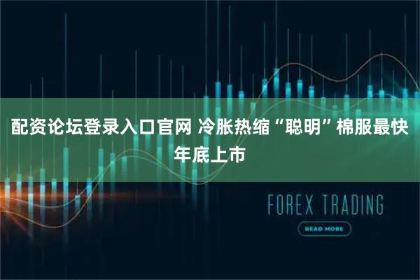 配资论坛登录入口官网 冷胀热缩“聪明”棉服最快年底上市