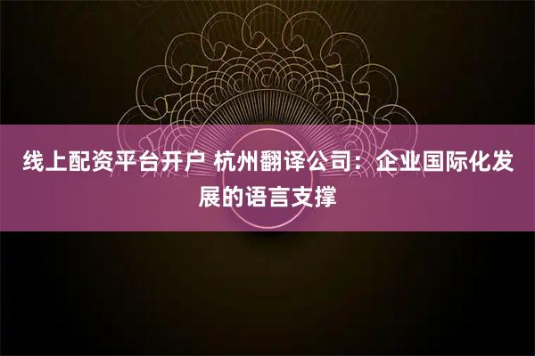 线上配资平台开户 杭州翻译公司：企业国际化发展的语言支撑