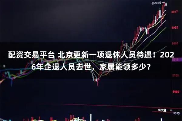 配资交易平台 北京更新一项退休人员待遇！2026年企退人员去世，家属能领多少？