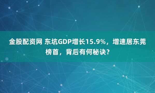 金股配资网 东坑GDP增长15.9%，增速居东莞榜首，背后有何秘诀？