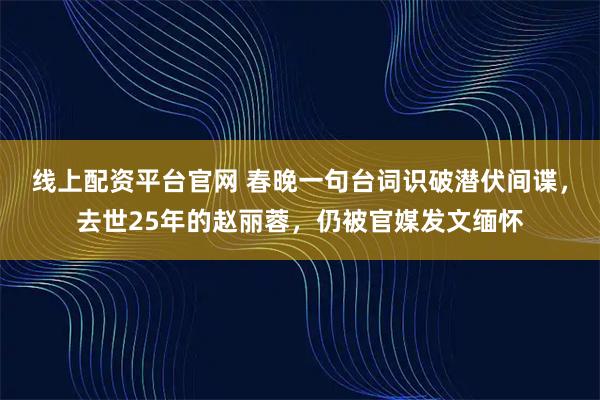 线上配资平台官网 春晚一句台词识破潜伏间谍，去世25年的赵丽蓉，仍被官媒发文缅怀