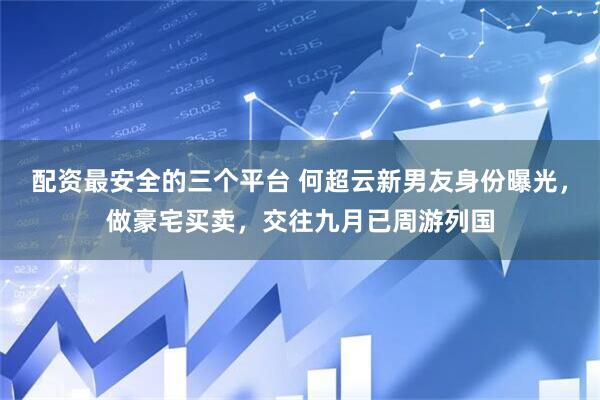 配资最安全的三个平台 何超云新男友身份曝光，做豪宅买卖，交往九月已周游列国