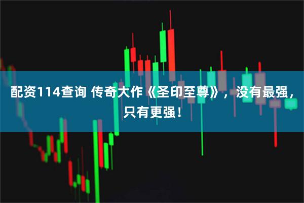 配资114查询 传奇大作《圣印至尊》，没有最强，只有更强！