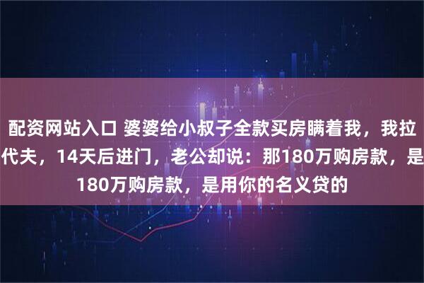 配资网站入口 婆婆给小叔子全款买房瞒着我，我拉黑全家飞去马尔代夫，14天后进门，老公却说：那180万购房款，是用你的名义贷的