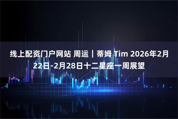 线上配资门户网站 周运｜蒂姆 Tim 2026年2月22日-2月28日十二星座一周展望