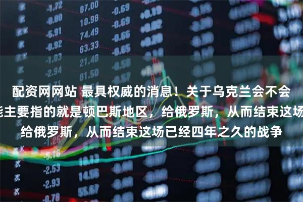 配资网网站 最具权威的消息！关于乌克兰会不会割让部分领土——可能主要指的就是顿巴斯地区，给俄罗斯，从而结束这场已经四年之久的战争