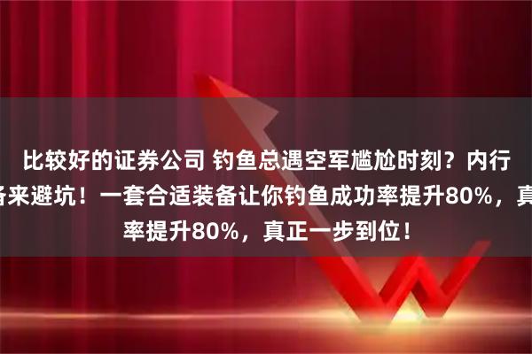 比较好的证券公司 钓鱼总遇空军尴尬时刻？内行都这么选装备来避坑！一套合适装备让你钓鱼成功率提升80%，真正一步到位！