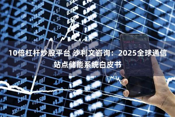 10倍杠杆炒股平台 沙利文咨询：2025全球通信站点储能系统白皮书