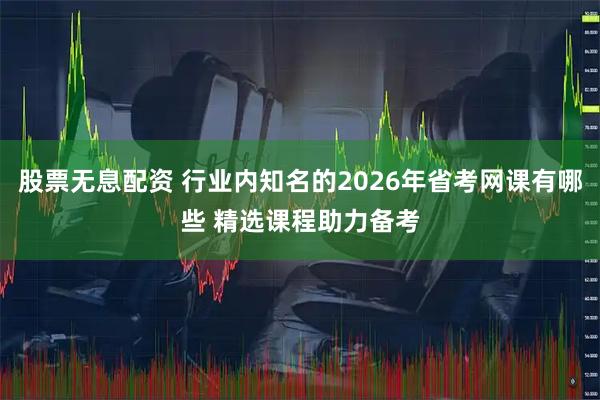 股票无息配资 行业内知名的2026年省考网课有哪些 精选课程助力备考