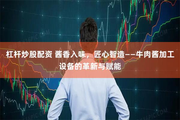 杠杆炒股配资 酱香入味，匠心智造——牛肉酱加工设备的革新与赋能
