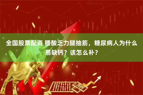 全国股票配资 腰酸乏力腿抽筋，糖尿病人为什么易缺钙？该怎么补？