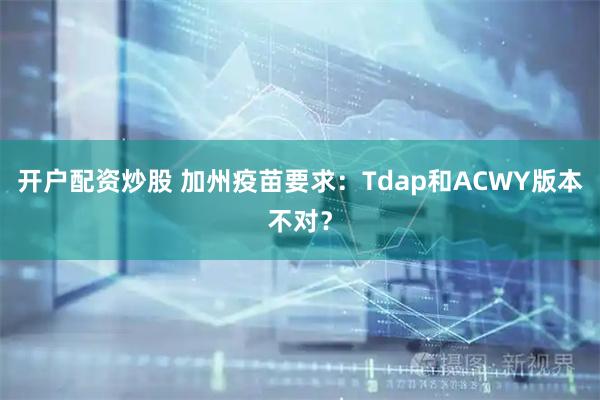 开户配资炒股 加州疫苗要求：Tdap和ACWY版本不对？