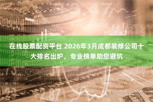 在线股票配资平台 2026年3月成都装修公司十大排名出炉，专业榜单助您避坑