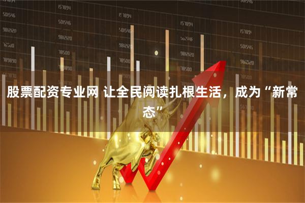 股票配资专业网 让全民阅读扎根生活，成为“新常态”